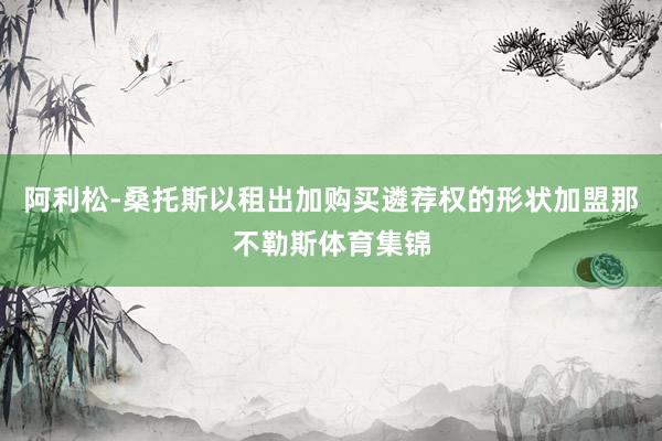 阿利松-桑托斯以租出加购买遴荐权的形状加盟那不勒斯体育集锦