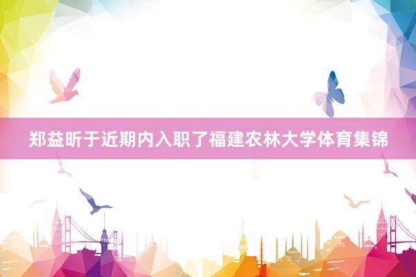 郑益昕于近期内入职了福建农林大学体育集锦