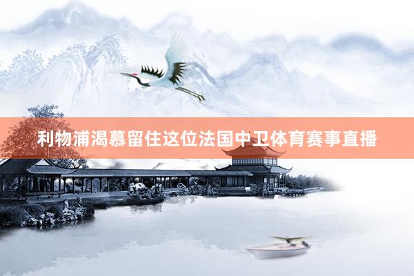 利物浦渴慕留住这位法国中卫体育赛事直播