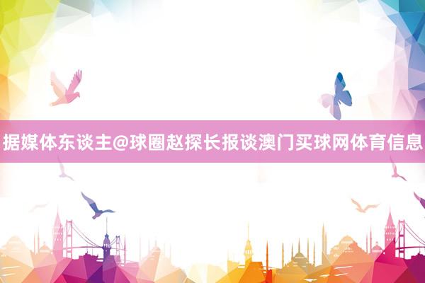 据媒体东谈主@球圈赵探长报谈澳门买球网体育信息