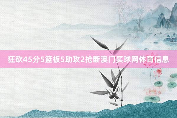 狂砍45分5篮板5助攻2抢断澳门买球网体育信息