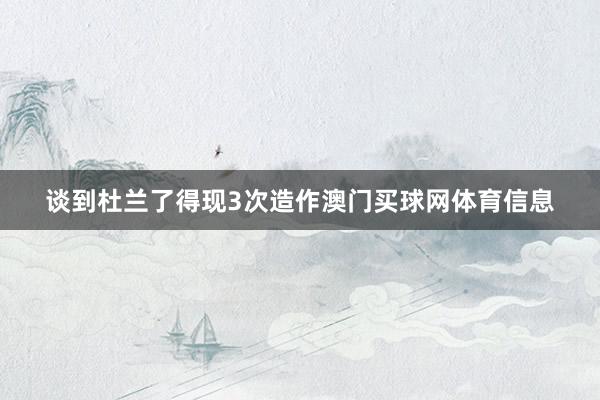 谈到杜兰了得现3次造作澳门买球网体育信息