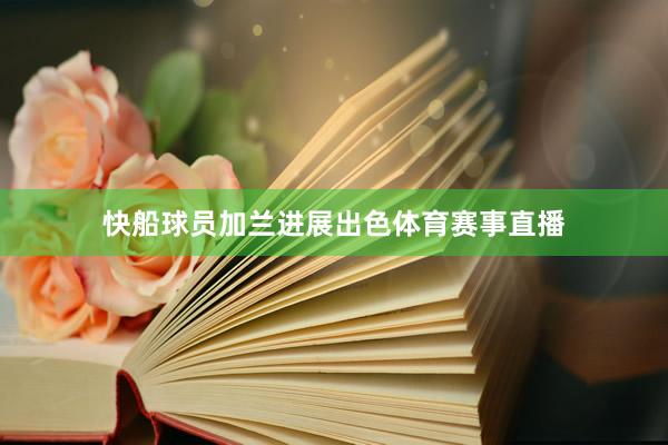 快船球员加兰进展出色体育赛事直播