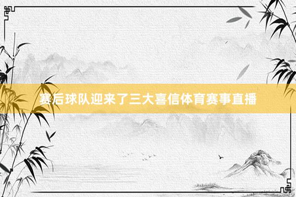 赛后球队迎来了三大喜信体育赛事直播