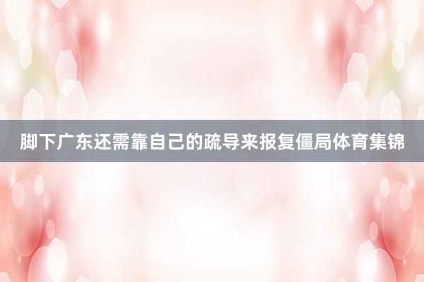 脚下广东还需靠自己的疏导来报复僵局体育集锦