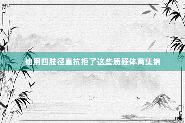 他用四肢径直抗拒了这些质疑体育集锦