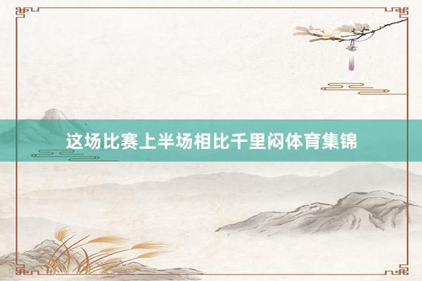 这场比赛上半场相比千里闷体育集锦