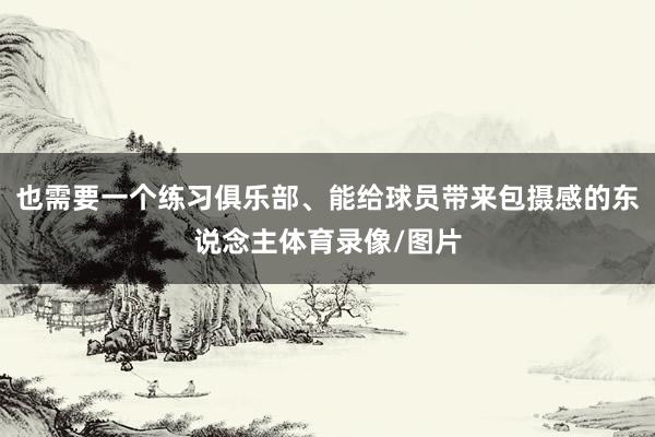 也需要一个练习俱乐部、能给球员带来包摄感的东说念主体育录像/图片