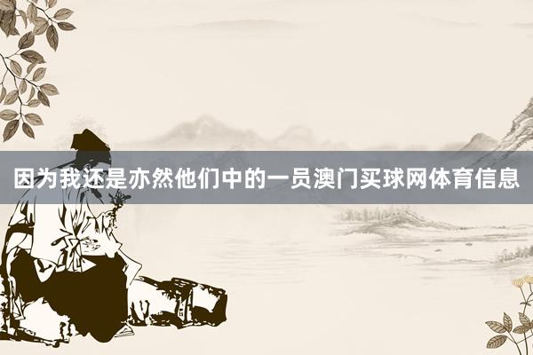 因为我还是亦然他们中的一员澳门买球网体育信息