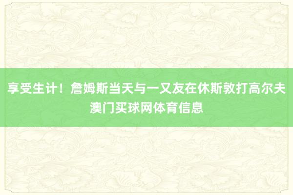 享受生计！詹姆斯当天与一又友在休斯敦打高尔夫澳门买球网体育信息
