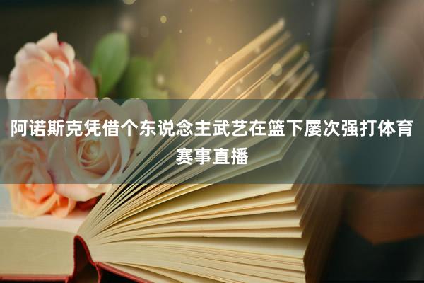 阿诺斯克凭借个东说念主武艺在篮下屡次强打体育赛事直播