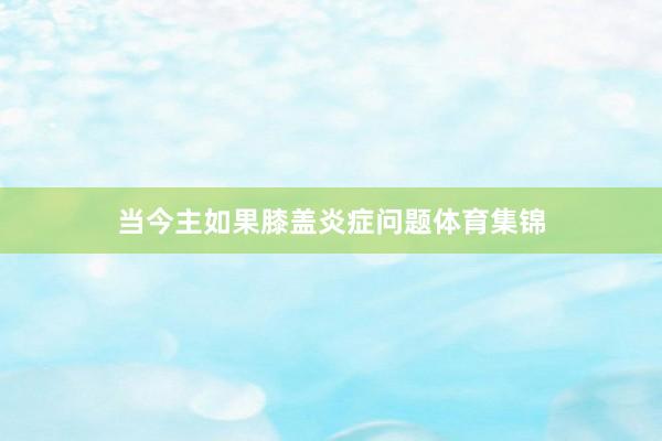 当今主如果膝盖炎症问题体育集锦