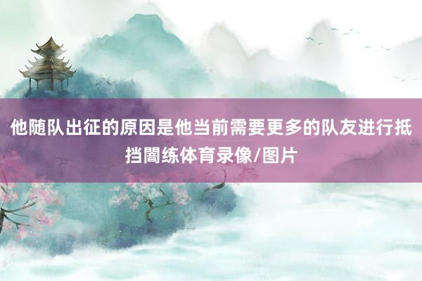 他随队出征的原因是他当前需要更多的队友进行抵挡闇练体育录像/图片