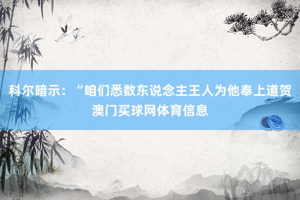 科尔暗示：“咱们悉数东说念主王人为他奉上道贺澳门买球网体育信息
