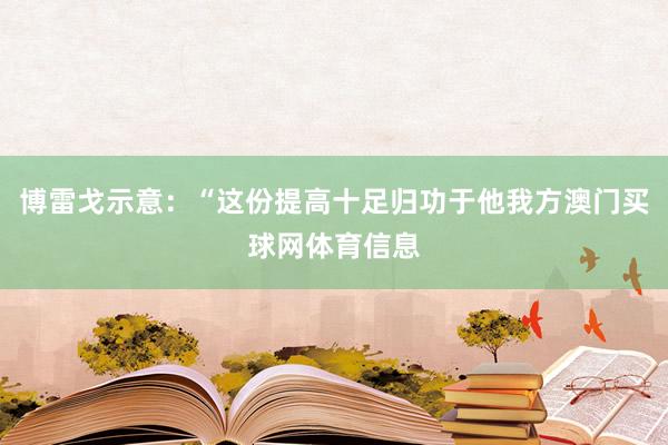 博雷戈示意：“这份提高十足归功于他我方澳门买球网体育信息