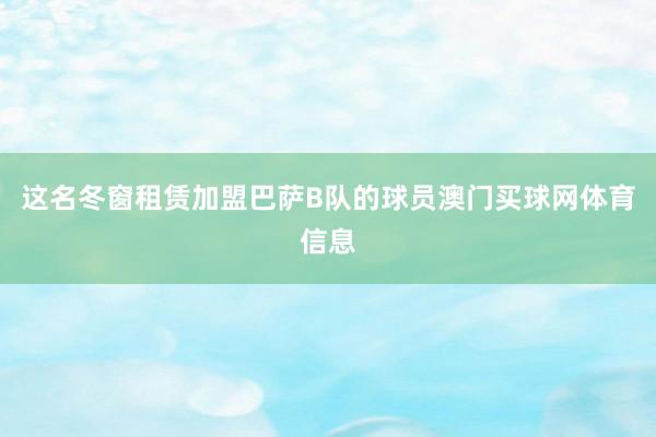 这名冬窗租赁加盟巴萨B队的球员澳门买球网体育信息
