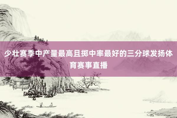 少壮赛季中产量最高且掷中率最好的三分球发扬体育赛事直播