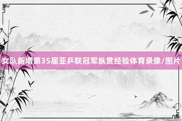 女队新增第35届亚乒联冠军纵贯经验体育录像/图片