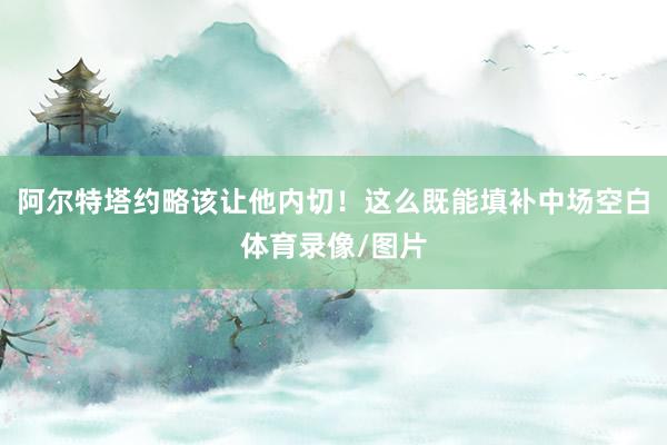 阿尔特塔约略该让他内切！这么既能填补中场空白体育录像/图片