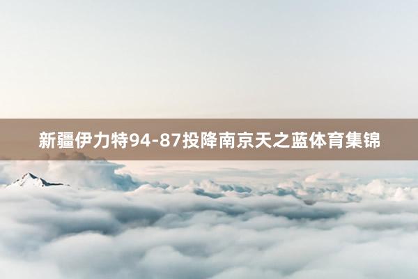 新疆伊力特94-87投降南京天之蓝体育集锦