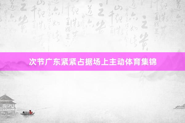 次节广东紧紧占据场上主动体育集锦
