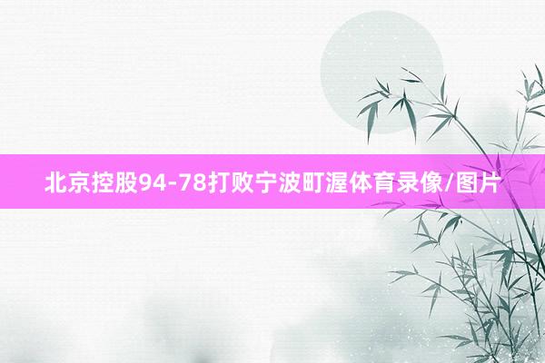 北京控股94-78打败宁波町渥体育录像/图片