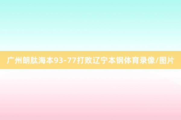广州朗肽海本93-77打败辽宁本钢体育录像/图片