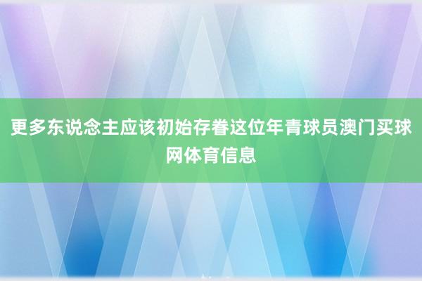 更多东说念主应该初始存眷这位年青球员澳门买球网体育信息