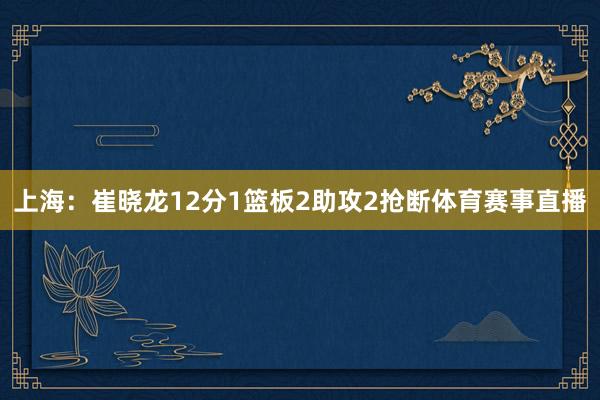 上海：崔晓龙12分1篮板2助攻2抢断体育赛事直播