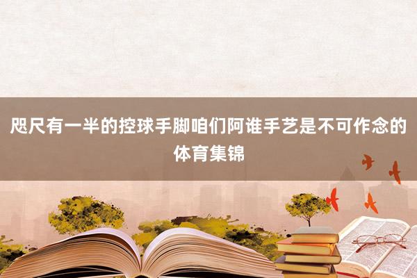 咫尺有一半的控球手脚咱们阿谁手艺是不可作念的体育集锦