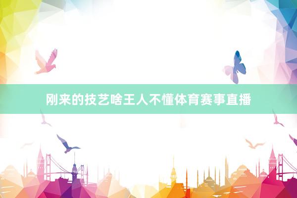 刚来的技艺啥王人不懂体育赛事直播