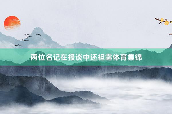 两位名记在报谈中还袒露体育集锦