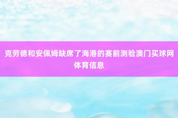 克劳德和安佩姆缺席了海港的赛前测验澳门买球网体育信息