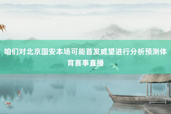 咱们对北京国安本场可能首发威望进行分析预测体育赛事直播