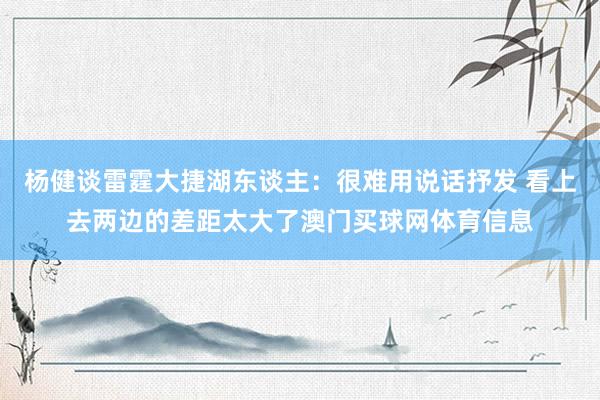 杨健谈雷霆大捷湖东谈主：很难用说话抒发 看上去两边的差距太大了澳门买球网体育信息