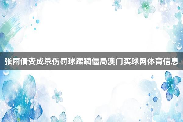 张雨倩变成杀伤罚球蹂躏僵局澳门买球网体育信息