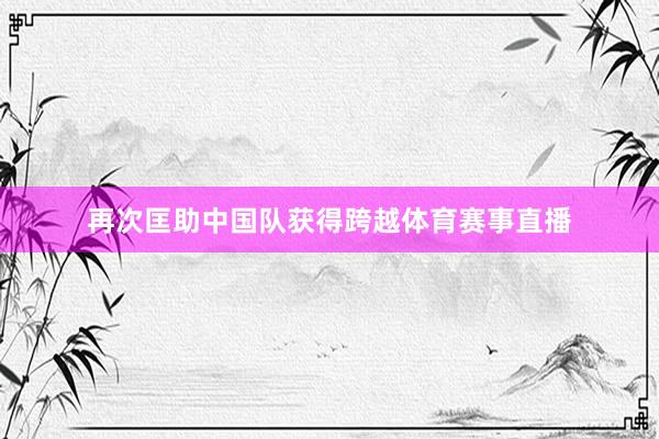 再次匡助中国队获得跨越体育赛事直播