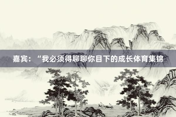 嘉宾：“我必须得聊聊你目下的成长体育集锦