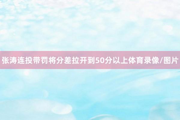 张涛连投带罚将分差拉开到50分以上体育录像/图片