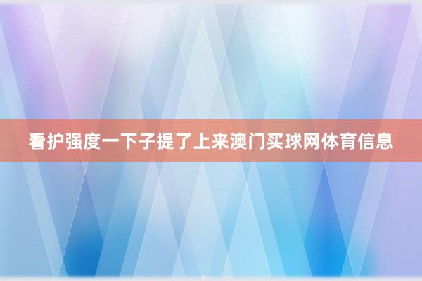 看护强度一下子提了上来澳门买球网体育信息