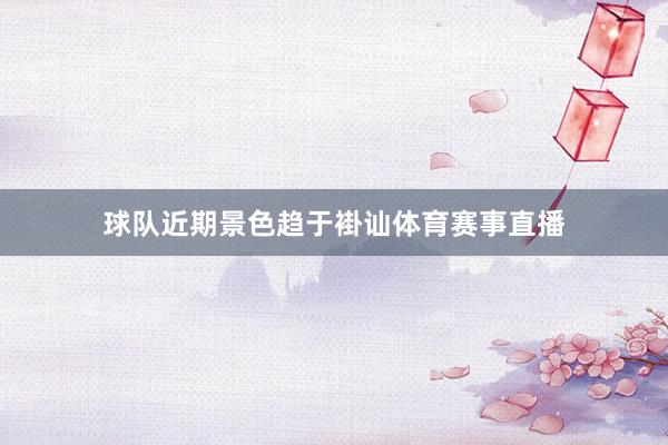 球队近期景色趋于褂讪体育赛事直播