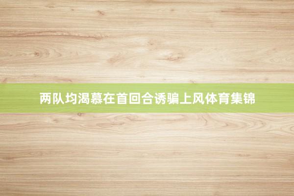 两队均渴慕在首回合诱骗上风体育集锦