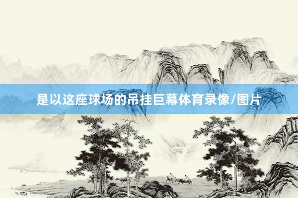 是以这座球场的吊挂巨幕体育录像/图片