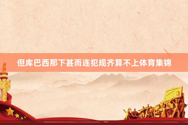 但库巴西那下甚而连犯规齐算不上体育集锦