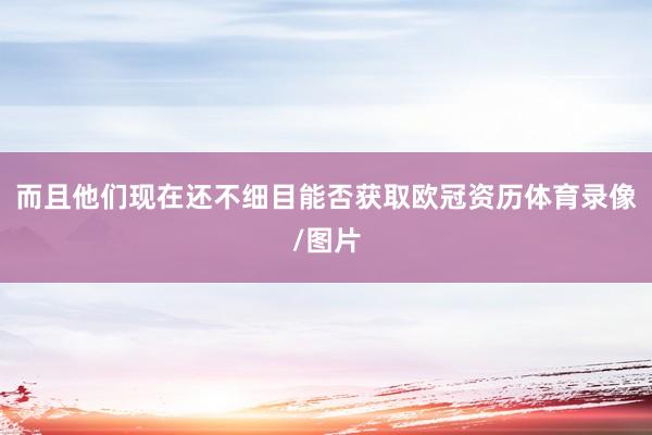而且他们现在还不细目能否获取欧冠资历体育录像/图片