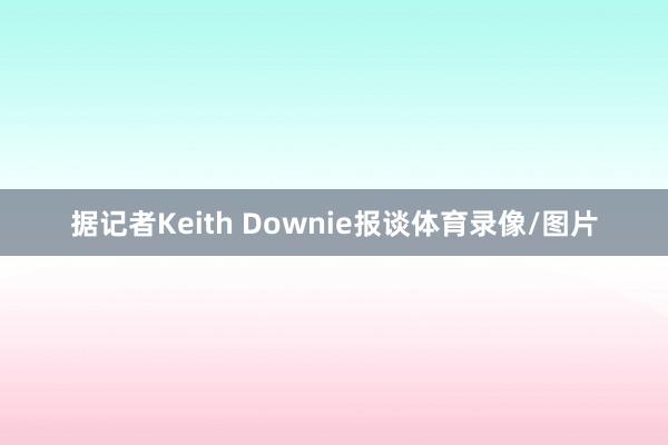 据记者Keith Downie报谈体育录像/图片