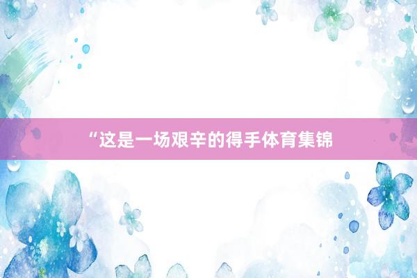 “这是一场艰辛的得手体育集锦