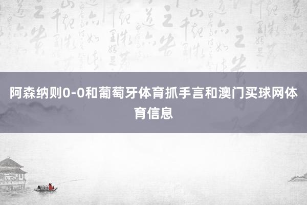 阿森纳则0-0和葡萄牙体育抓手言和澳门买球网体育信息