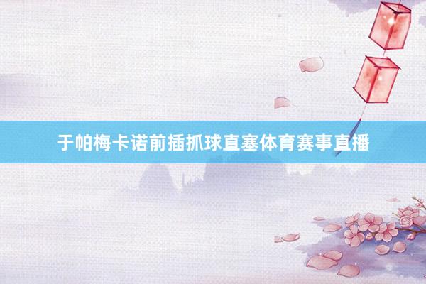 于帕梅卡诺前插抓球直塞体育赛事直播