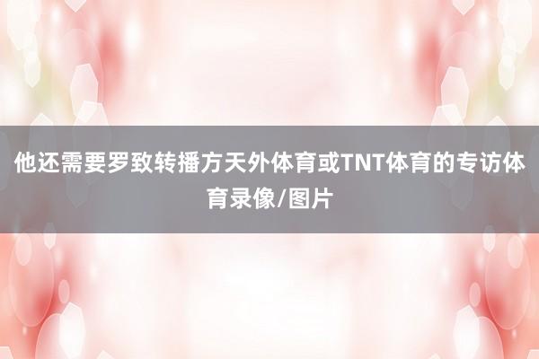 他还需要罗致转播方天外体育或TNT体育的专访体育录像/图片